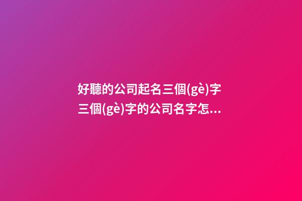 好聽的公司起名三個(gè)字 三個(gè)字的公司名字怎么起-第1張-公司起名-玄機(jī)派